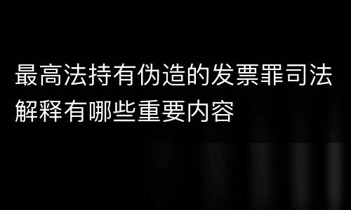 最高法持有伪造的发票罪司法解释有哪些重要内容