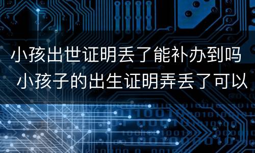 小孩出世证明丢了能补办到吗 小孩子的出生证明弄丢了可以补办吗