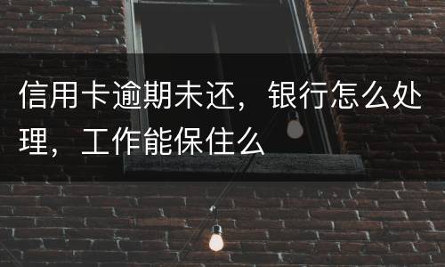 信用卡逾期未还，银行怎么处理，工作能保住么