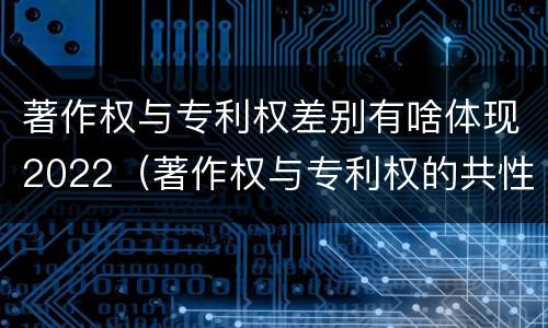 著作权与专利权差别有啥体现2022（著作权与专利权的共性有）