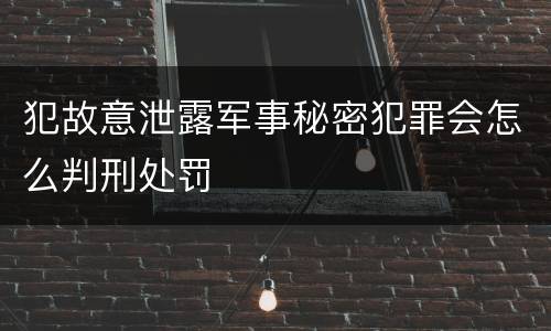 犯故意泄露军事秘密犯罪会怎么判刑处罚