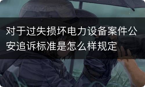 对于过失损坏电力设备案件公安追诉标准是怎么样规定