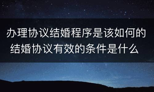 办理协议结婚程序是该如何的 结婚协议有效的条件是什么