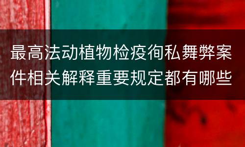 最高法动植物检疫徇私舞弊案件相关解释重要规定都有哪些