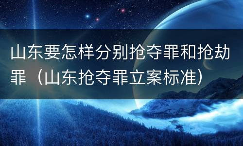 山东要怎样分别抢夺罪和抢劫罪（山东抢夺罪立案标准）