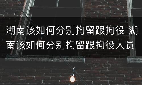 湖南该如何分别拘留跟拘役 湖南该如何分别拘留跟拘役人员