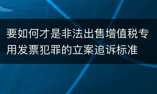 要如何才是非法出售增值税专用发票犯罪的立案追诉标准
