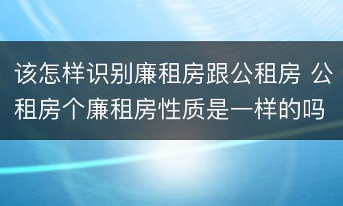 该怎样识别廉租房跟公租房 公租房个廉租房性质是一样的吗