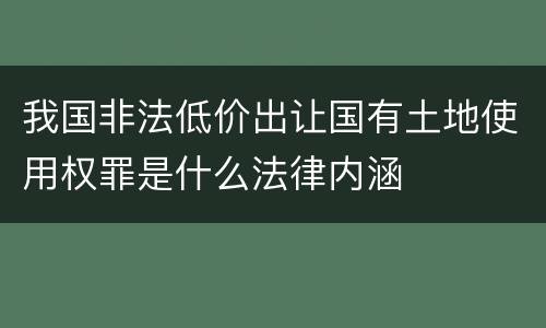 我国非法低价出让国有土地使用权罪是什么法律内涵