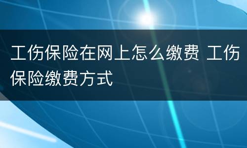 工伤保险在网上怎么缴费 工伤保险缴费方式