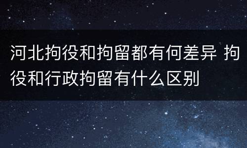 河北拘役和拘留都有何差异 拘役和行政拘留有什么区别