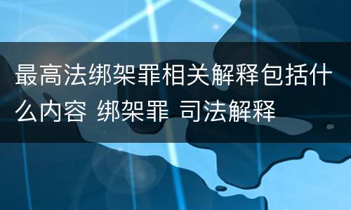 最高法绑架罪相关解释包括什么内容 绑架罪 司法解释