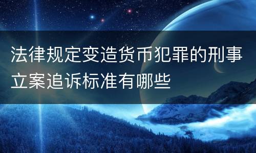法律规定变造货币犯罪的刑事立案追诉标准有哪些