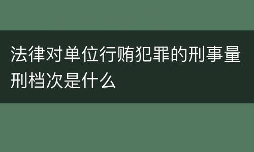 法律对单位行贿犯罪的刑事量刑档次是什么