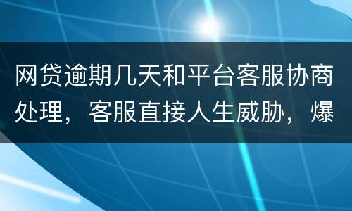 网贷逾期几天和平台客服协商处理，客服直接人生威胁，爆通讯录，辱骂通讯录好友