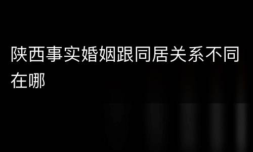 陕西事实婚姻跟同居关系不同在哪