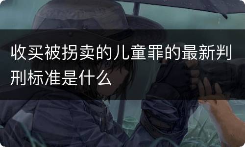 收买被拐卖的儿童罪的最新判刑标准是什么