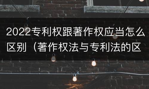 2022专利权跟著作权应当怎么区别（著作权法与专利法的区别）