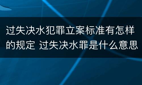 过失决水犯罪立案标准有怎样的规定 过失决水罪是什么意思