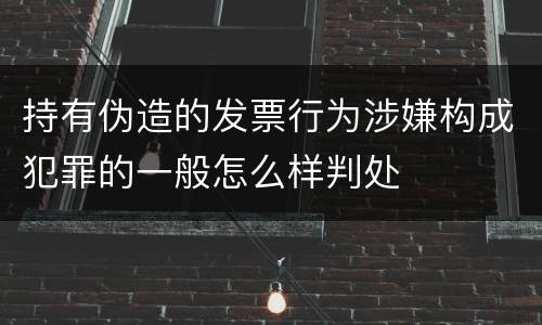 持有伪造的发票行为涉嫌构成犯罪的一般怎么样判处