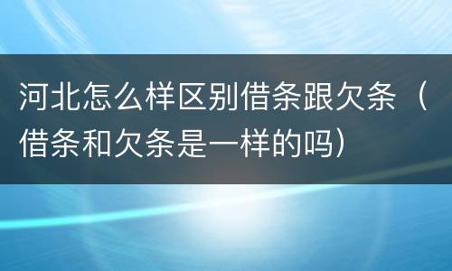 河北怎么样区别借条跟欠条（借条和欠条是一样的吗）