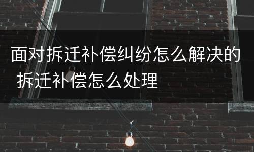 面对拆迁补偿纠纷怎么解决的 拆迁补偿怎么处理
