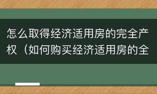 怎么取得经济适用房的完全产权（如何购买经济适用房的全产权）