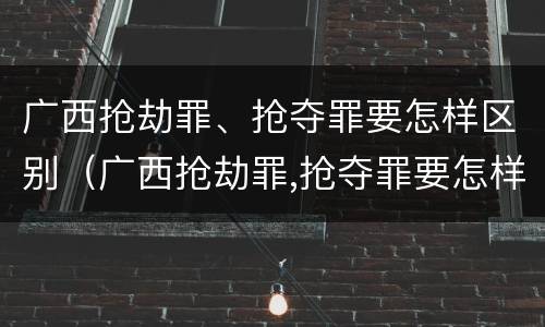 广西抢劫罪、抢夺罪要怎样区别（广西抢劫罪,抢夺罪要怎样区别判刑）