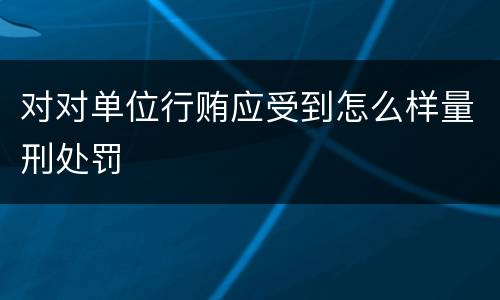对对单位行贿应受到怎么样量刑处罚