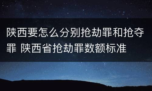 陕西要怎么分别抢劫罪和抢夺罪 陕西省抢劫罪数额标准