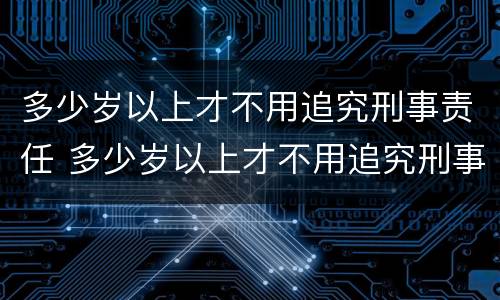 多少岁以上才不用追究刑事责任 多少岁以上才不用追究刑事责任了