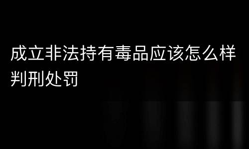 成立非法持有毒品应该怎么样判刑处罚