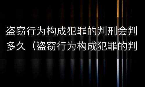 盗窃行为构成犯罪的判刑会判多久（盗窃行为构成犯罪的判刑会判多久呢）