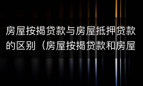 房屋按揭贷款与房屋抵押贷款的区别（房屋按揭贷款和房屋抵押贷款的区别）