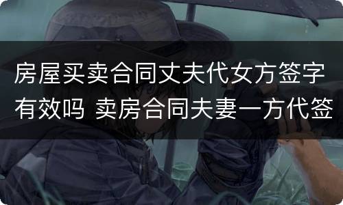 房屋买卖合同丈夫代女方签字有效吗 卖房合同夫妻一方代签字有效吗
