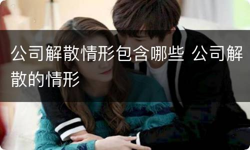 公司解散情形包含哪些 公司解散的情形