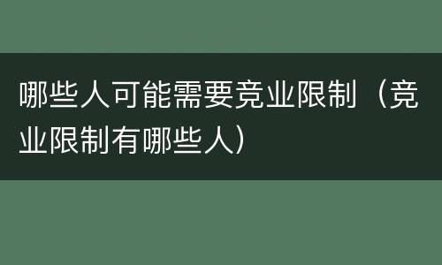 哪些人可能需要竞业限制（竞业限制有哪些人）