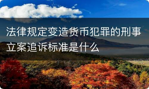 法律规定变造货币犯罪的刑事立案追诉标准是什么