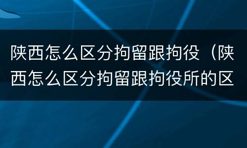 陕西怎么区分拘留跟拘役（陕西怎么区分拘留跟拘役所的区别）