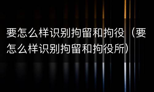要怎么样识别拘留和拘役（要怎么样识别拘留和拘役所）