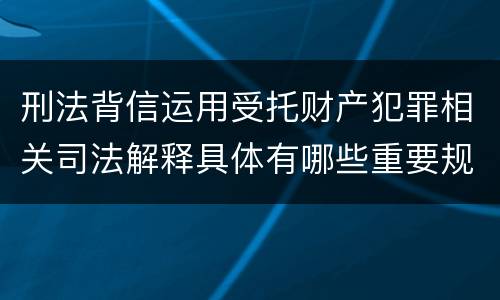 刑法背信运用受托财产犯罪相关司法解释具体有哪些重要规定