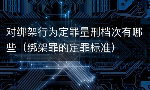 对绑架行为定罪量刑档次有哪些（绑架罪的定罪标准）