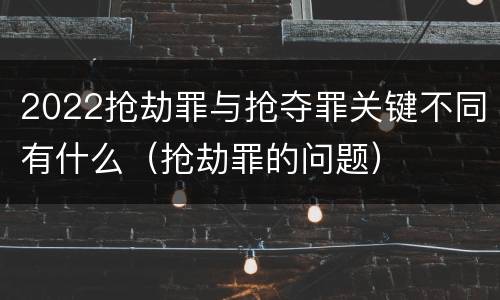 2022抢劫罪与抢夺罪关键不同有什么（抢劫罪的问题）