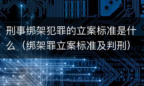 刑事绑架犯罪的立案标准是什么（绑架罪立案标准及判刑）