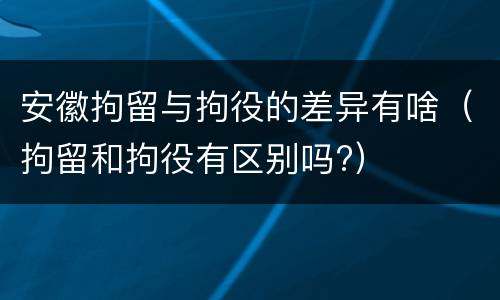 安徽拘留与拘役的差异有啥（拘留和拘役有区别吗?）