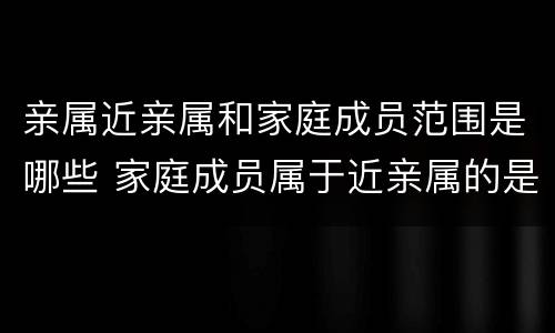 亲属近亲属和家庭成员范围是哪些 家庭成员属于近亲属的是