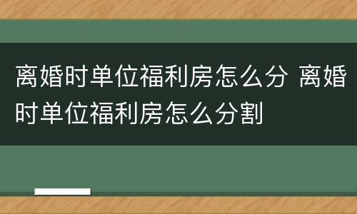 离婚时单位福利房怎么分 离婚时单位福利房怎么分割