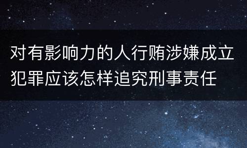 对有影响力的人行贿涉嫌成立犯罪应该怎样追究刑事责任