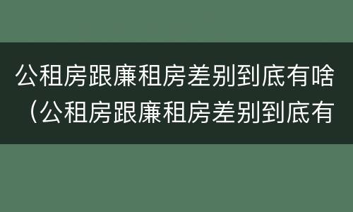 公租房跟廉租房差别到底有啥（公租房跟廉租房差别到底有啥区别）