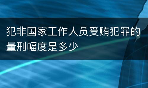 犯非国家工作人员受贿犯罪的量刑幅度是多少